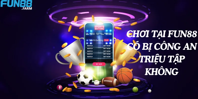 Chơi tại Fun88 có bị công an triệu tập không? 3 Chơi tại nhà cái Fun88 có bị triệu tập không